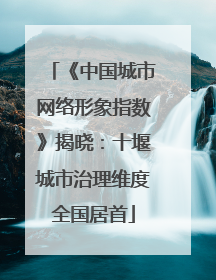 《中国城市网络形象指数》揭晓：十堰城市治理维度全国居首