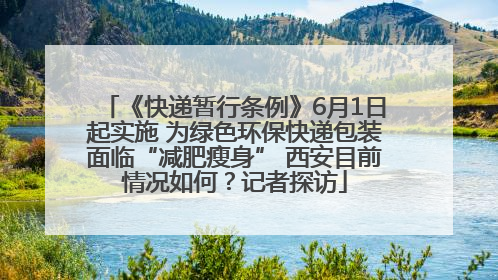 《快递暂行条例》6月1日起实施 为绿色环保快递包装面临“减肥瘦身” 西安目前情况如何？记者探访