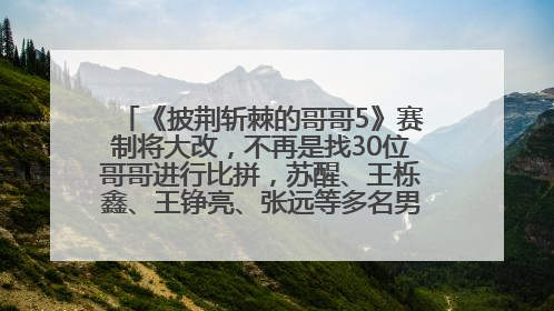 《披荆斩棘的哥哥5》赛制将大改，不再是找30位哥哥进行比拼，苏醒、王栎鑫、王铮亮、张远等多名男团选手被曝将参加