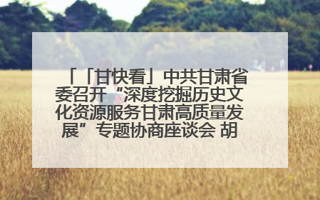 「甘快看」中共甘肃省委召开“深度挖掘历史文化资源服务甘肃高质量发展”专题协商座谈会 胡昌升主持并讲话