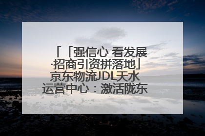 「强信心 看发展·招商引资拼落地」京东物流JDL天水运营中心：激活陇东南区域经济新引擎