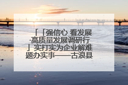 「强信心 看发展·高质量发展调研行」实打实为企业解难题办实事——古浪县优化营商环境助力企业高质量发展见闻