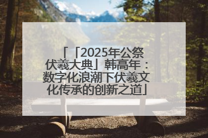 「2025年公祭伏羲大典」韩高年：数字化浪潮下伏羲文化传承的创新之道