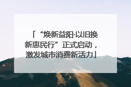 “焕新益阳·以旧换新惠民行”正式启动，激发城市消费新活力