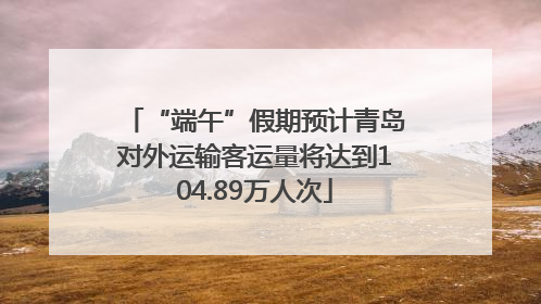 “端午”假期预计青岛对外运输客运量将达到104.89万人次