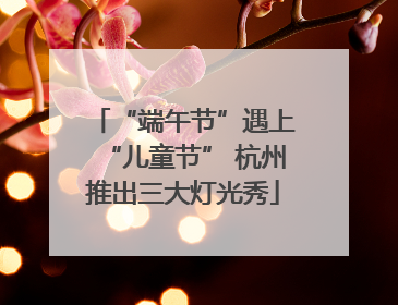 “端午节”遇上“儿童节” 杭州推出三大灯光秀