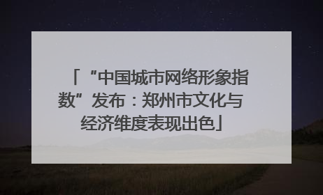 “中国城市网络形象指数”发布：郑州市文化与经济维度表现出色