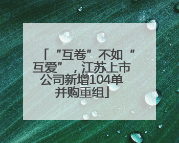 “互卷”不如“互爱”，江苏上市公司新增104单并购重组