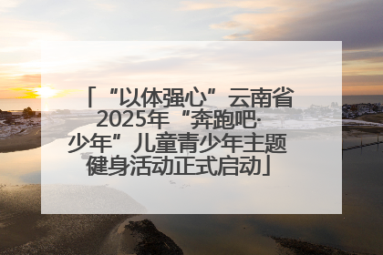 “以体强心”云南省2025年“奔跑吧·少年”儿童青少年主题健身活动正式启动