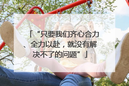 “只要我们齐心合力、全力以赴，就没有解决不了的问题”