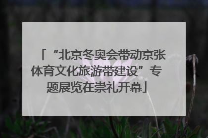 “北京冬奥会带动京张体育文化旅游带建设”专题展览在崇礼开幕