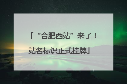 “合肥西站”来了！站名标识正式挂牌