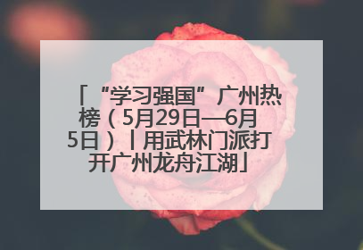 “学习强国”广州热榜（5月29日—6月5日）丨用武林门派打开广州龙舟江湖
