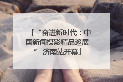 “奋进新时代：中国新闻摄影精品巡展” 济南站开幕