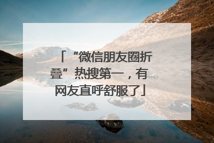 “微信朋友圈折叠”热搜第一，有网友直呼舒服了
