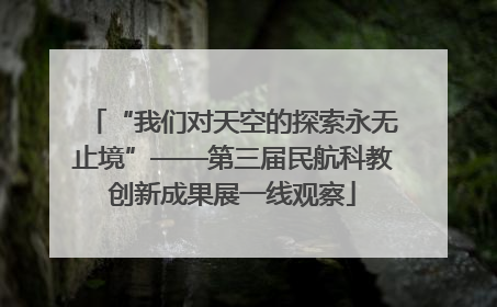 “我们对天空的探索永无止境”——第三届民航科教创新成果展一线观察