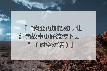 “我要再加把劲，让红色故事更好流传下去”（时空对话）