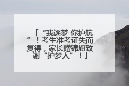 “我逐梦 你护航”！考生准考证失而复得，家长赠锦旗致谢“护梦人”！