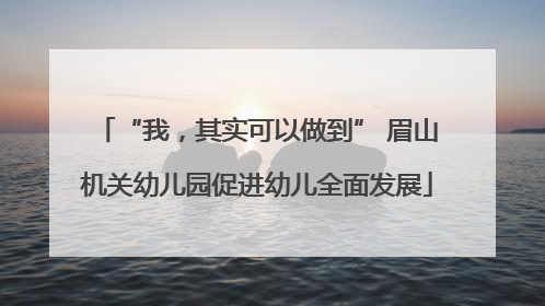 “我，其实可以做到” 眉山机关幼儿园促进幼儿全面发展