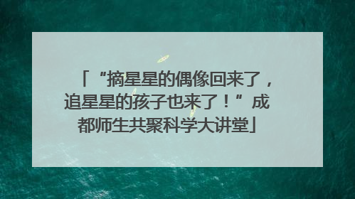 “摘星星的偶像回来了，追星星的孩子也来了！”成都师生共聚科学大讲堂