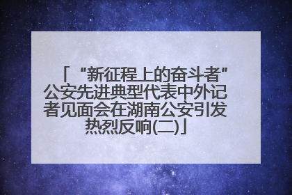 “新征程上的奋斗者”公安先进典型代表中外记者见面会在湖南公安引发热烈反响(二)