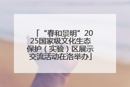 “春和景明”2025国家级文化生态保护（实验）区展示交流活动在洛举办