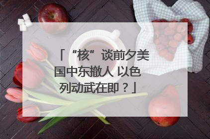 “核”谈前夕美国中东撤人 以色列动武在即？