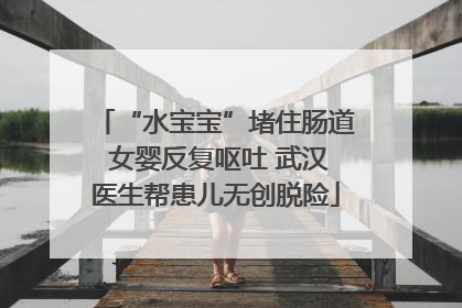 “水宝宝”堵住肠道 女婴反复呕吐 武汉医生帮患儿无创脱险