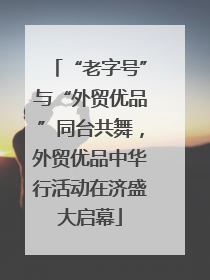 “老字号”与“外贸优品”同台共舞，外贸优品中华行活动在济盛大启幕