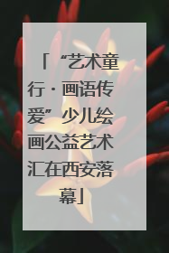 “艺术童行・画语传爱”少儿绘画公益艺术汇在西安落幕