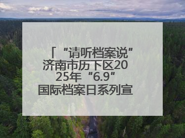 “请听档案说”济南市历下区2025年“6.9”国际档案日系列宣传活动启动