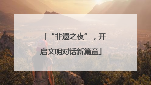 “非遗之夜”，开启文明对话新篇章