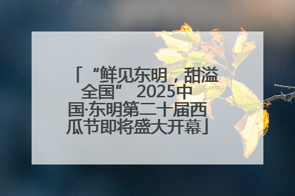 “鲜见东明，甜溢全国” 2025中国·东明第二十届西瓜节即将盛大开幕