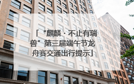 “麒麟・不止有瑞兽”第三届端午节龙舟赛交通出行提示
