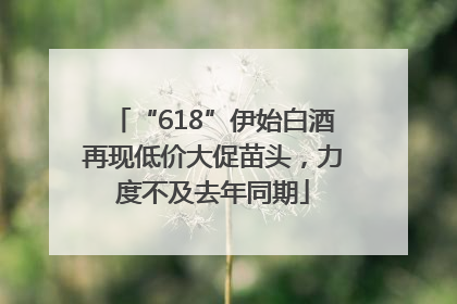 “618”伊始白酒再现低价大促苗头，力度不及去年同期