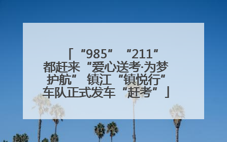 “985”“211”都赶来“爱心送考·为梦护航” 镇江“镇悦行”车队正式发车“赶考”