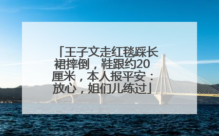 王子文走红毯踩长裙摔倒，鞋跟约20厘米，本人报平安：放心，姐们儿练过
