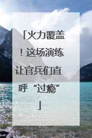 火力覆盖！这场演练让官兵们直呼“过瘾”
