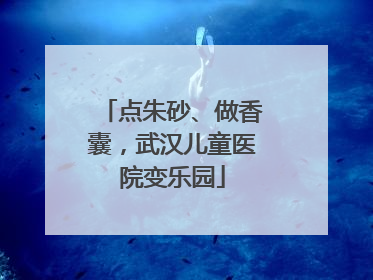 点朱砂、做香囊，武汉儿童医院变乐园