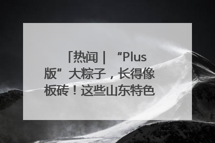 热闻｜“Plus版”大粽子，长得像板砖！这些山东特色粽子你吃过吗？