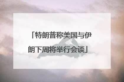 特朗普称美国与伊朗下周将举行会谈