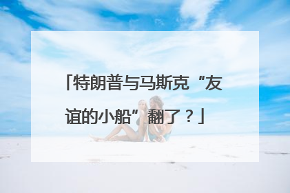 特朗普与马斯克“友谊的小船”翻了？