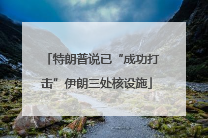 特朗普说已“成功打击”伊朗三处核设施
