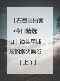 石景山拍客•今日精选 ㉓｜镜头里铺展的烟火画卷（上）