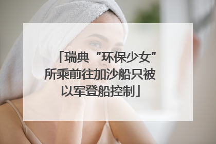 瑞典“环保少女”所乘前往加沙船只被以军登船控制