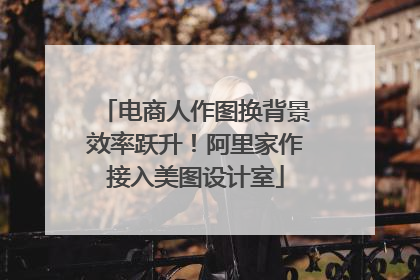 电商人作图换背景效率跃升！阿里家作接入美图设计室