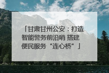 甘肃甘州公安：打造智能警务前沿哨 搭建便民服务“连心桥”