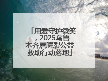 用爱守护微笑，2025乌鲁木齐唇腭裂公益救助行动落地