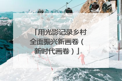 用光影记录乡村全面振兴新画卷（新时代画卷）