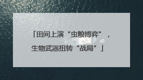 田间上演“虫粮博弈”，生物武器扭转“战局”